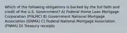 Which of the following obligations is backed by the full faith and credit of the U.S. Government? A) Federal Home Loan Mortgage Corporation (FHLMC) B) Government National Mortgage Association (GNMA) C) Federal National Mortgage Association (FNMA) D) Treasury receipts