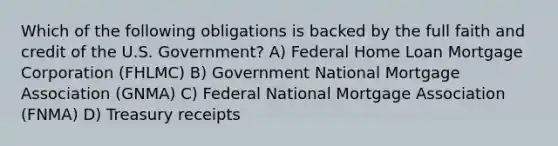 Which of the following obligations is backed by the full faith and credit of the U.S. Government? A) Federal Home Loan Mortgage Corporation (FHLMC) B) Government National Mortgage Association (GNMA) C) Federal National Mortgage Association (FNMA) D) Treasury receipts