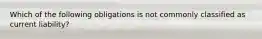 Which of the following obligations is not commonly classified as current liability?