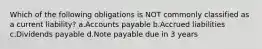 Which of the following obligations is NOT commonly classified as a current liability? a.Accounts payable b.Accrued liabilities c.Dividends payable d.Note payable due in 3 years