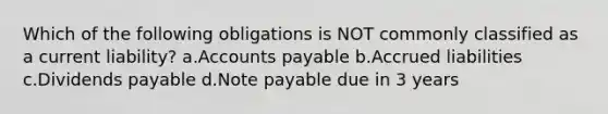 Which of the following obligations is NOT commonly classified as a current liability? a.Accounts payable b.Accrued liabilities c.Dividends payable d.Note payable due in 3 years