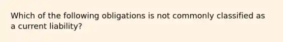 Which of the following obligations is not commonly classified as a current liability?