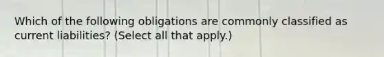 Which of the following obligations are commonly classified as current liabilities? (Select all that apply.)