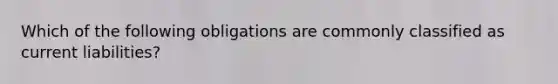 Which of the following obligations are commonly classified as current liabilities?