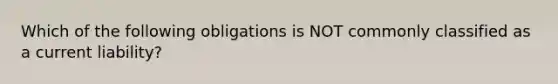 Which of the following obligations is NOT commonly classified as a current liability?