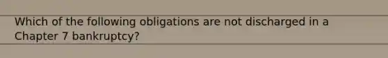 Which of the following obligations are not discharged in a Chapter 7 bankruptcy?