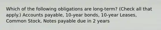 Which of the following obligations are long-term? (Check all that apply.) <a href='https://www.questionai.com/knowledge/kWc3IVgYEK-accounts-payable' class='anchor-knowledge'>accounts payable</a>, 10-year bonds, 10-year Leases, Common Stock, <a href='https://www.questionai.com/knowledge/kFEYigYd5S-notes-payable' class='anchor-knowledge'>notes payable</a> due in 2 years