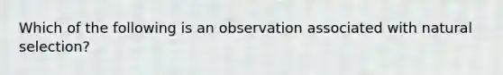 Which of the following is an observation associated with natural selection?