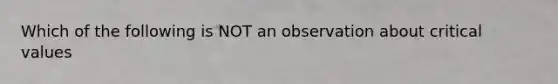 Which of the following is NOT an observation about critical values