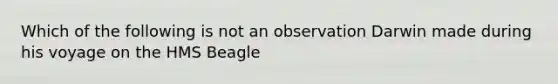 Which of the following is not an observation Darwin made during his voyage on the HMS Beagle