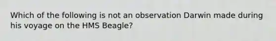 Which of the following is not an observation Darwin made during his voyage on the HMS Beagle?