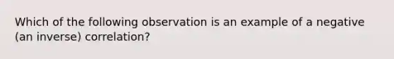 Which of the following observation is an example of a negative (an inverse) correlation?