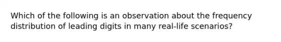 Which of the following is an observation about the frequency distribution of leading digits in many real-life scenarios?