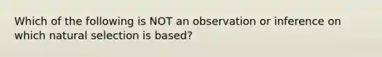 Which of the following is NOT an observation or inference on which natural selection is based?