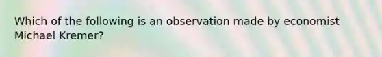 Which of the following is an observation made by economist Michael Kremer?