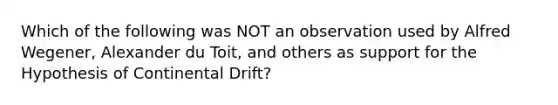 Which of the following was NOT an observation used by Alfred Wegener, Alexander du Toit, and others as support for the Hypothesis of Continental Drift?