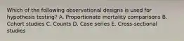 Which of the following observational designs is used for hypothesis testing? A. Proportionate mortality comparisons B. Cohort studies C. Counts D. Case series E. Cross-sectional studies