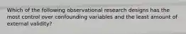 Which of the following observational research designs has the most control over confounding variables and the least amount of external validity?