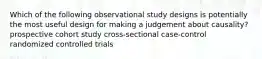 Which of the following observational study designs is potentially the most useful design for making a judgement about causality? prospective cohort study cross-sectional case-control randomized controlled trials