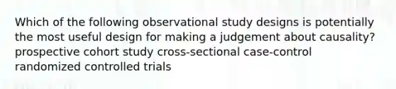 Which of the following observational study designs is potentially the most useful design for making a judgement about causality? prospective cohort study cross-sectional case-control randomized controlled trials