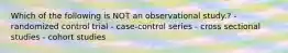 Which of the following is NOT an observational study.? -randomized control trial - case-control series - cross sectional studies - cohort studies