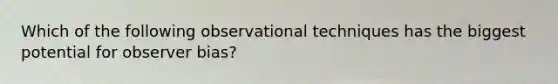 Which of the following observational techniques has the biggest potential for observer bias?