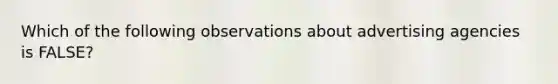 Which of the following observations about advertising agencies is FALSE?