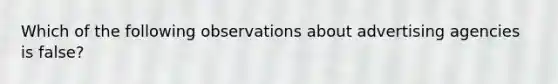 Which of the following observations about advertising agencies is false?