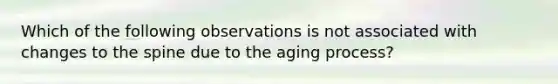 Which of the following observations is not associated with changes to the spine due to the aging process?