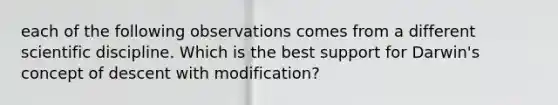 each of the following observations comes from a different scientific discipline. Which is the best support for Darwin's concept of descent with modification?