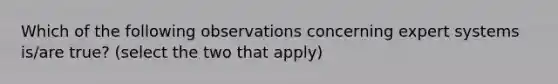 Which of the following observations concerning expert systems is/are true? (select the two that apply)