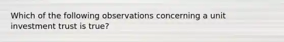 Which of the following observations concerning a unit investment trust is true?