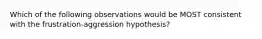 Which of the following observations would be MOST consistent with the frustration-aggression hypothesis?