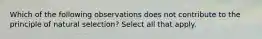 Which of the following observations does not contribute to the principle of natural selection? Select all that apply.