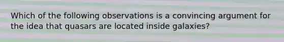 Which of the following observations is a convincing argument for the idea that quasars are located inside galaxies?