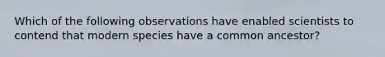 Which of the following observations have enabled scientists to contend that modern species have a common ancestor?