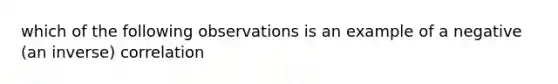 which of the following observations is an example of a negative (an inverse) correlation