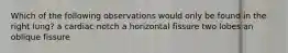 Which of the following observations would only be found in the right lung? a cardiac notch a horizontal fissure two lobes an oblique fissure
