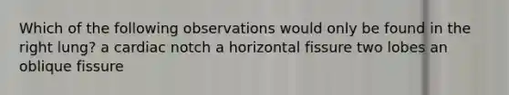 Which of the following observations would only be found in the right lung? a cardiac notch a horizontal fissure two lobes an oblique fissure