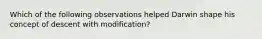 Which of the following observations helped Darwin shape his concept of descent with modification?