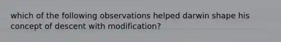 which of the following observations helped darwin shape his concept of descent with modification?