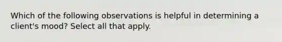 Which of the following observations is helpful in determining a client's mood? Select all that apply.