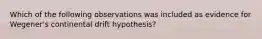 Which of the following observations was included as evidence for Wegener's continental drift hypothesis?