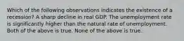 Which of the following observations indicates the existence of a recession? A sharp decline in real GDP. The unemployment rate is significantly higher than the natural rate of unemployment. Both of the above is true. None of the above is true.