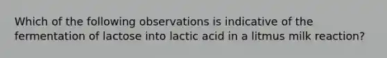 Which of the following observations is indicative of the fermentation of lactose into lactic acid in a litmus milk reaction?