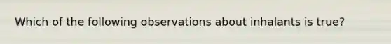 Which of the following observations about inhalants is true?