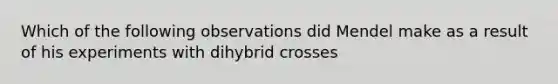 Which of the following observations did Mendel make as a result of his experiments with dihybrid crosses