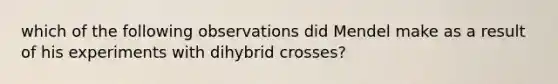 which of the following observations did Mendel make as a result of his experiments with dihybrid crosses?