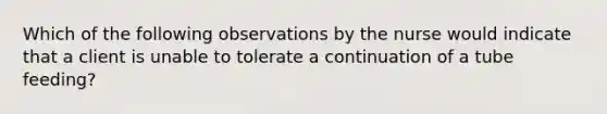 Which of the following observations by the nurse would indicate that a client is unable to tolerate a continuation of a tube feeding?