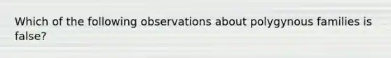 Which of the following observations about polygynous families is false?